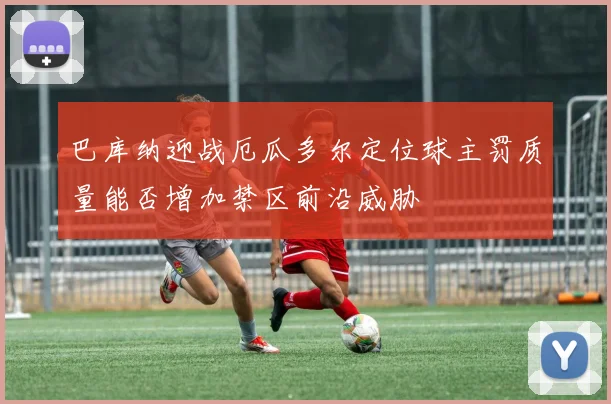 巴库纳迎战厄瓜多尔定位球主罚质量能否增加禁区前沿威胁
