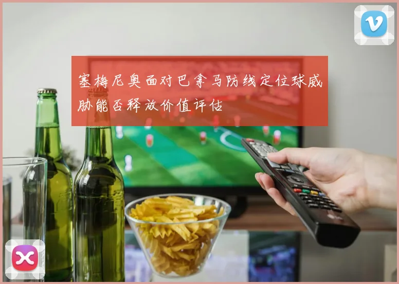塞梅尼奥面对巴拿马防线定位球威胁能否释放价值评估