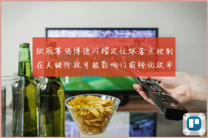 欧冠赛场博德闪耀定位球落点控制在关键阶段可能影响门前转化效率