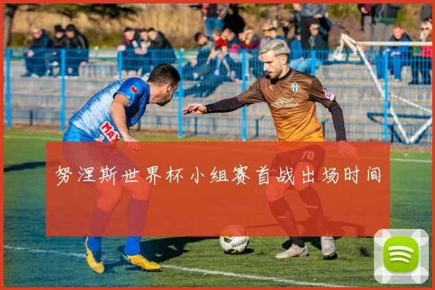 努涅斯世界杯小组赛首战出场时间