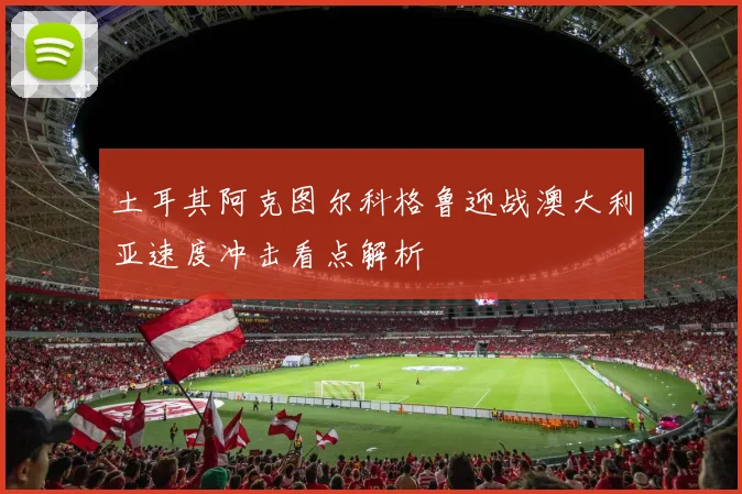土耳其阿克图尔科格鲁迎战澳大利亚速度冲击看点解析