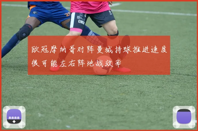 欧冠摩纳哥对阵曼城持球推进速度很可能左右阵地战效率