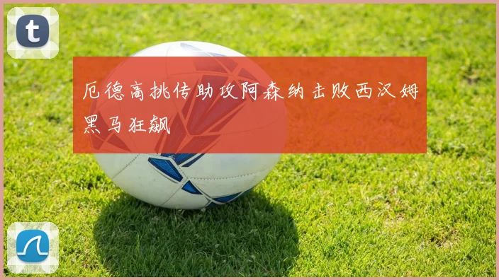厄德高挑传助攻阿森纳击败西汉姆黑马狂飙