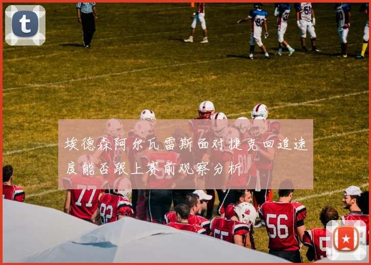 埃德森阿尔瓦雷斯面对捷克回追速度能否跟上赛前观察分析
