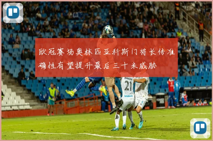 欧冠赛场奥林匹亚科斯门将长传准确性有望提升最后三十米威胁