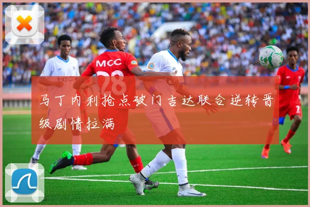 马丁内利抢点破门吉达联合逆转晋级剧情拉满