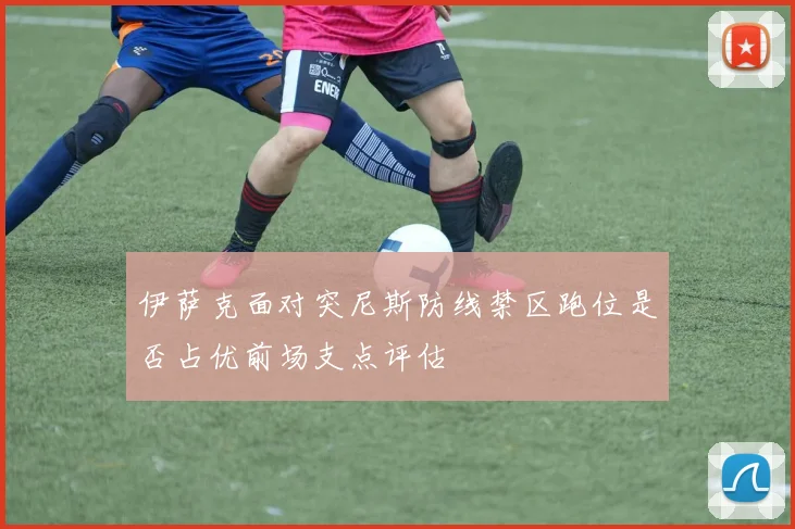 伊萨克面对突尼斯防线禁区跑位是否占优前场支点评估