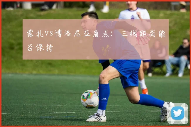 蒙扎vs博洛尼亚看点：三线距离能否保持