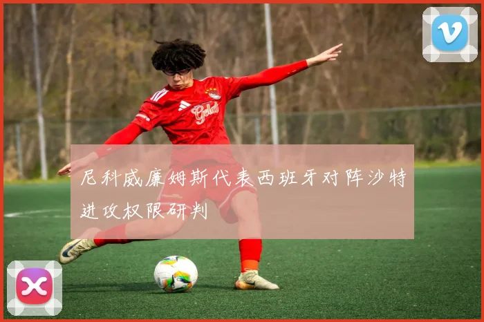 尼科威廉姆斯代表西班牙对阵沙特进攻权限研判