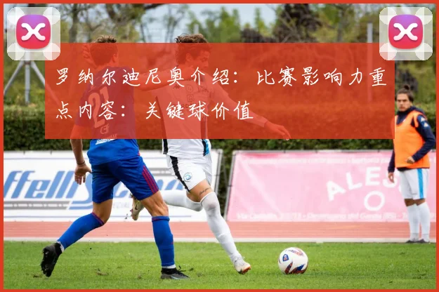 罗纳尔迪尼奥介绍：比赛影响力重点内容：关键球价值