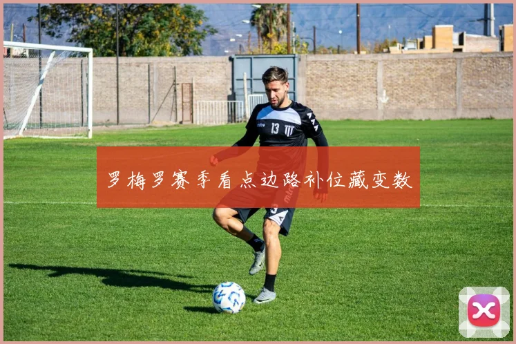 罗梅罗赛季看点边路补位藏变数
