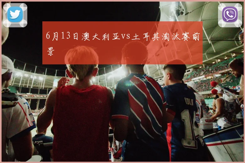 6月13日澳大利亚vs土耳其淘汰赛前景