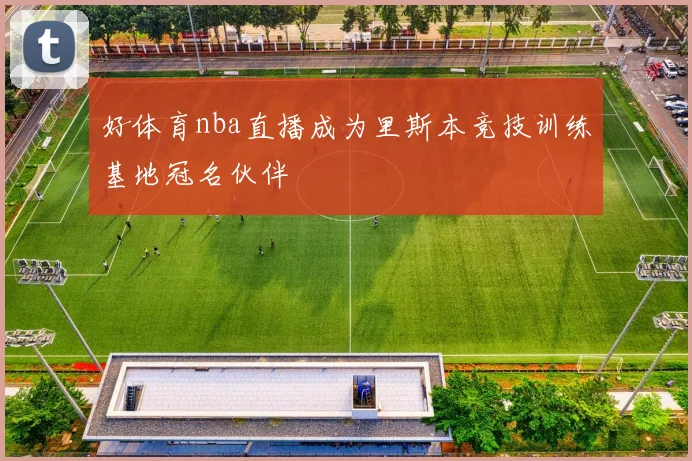 好体育nba直播成为里斯本竞技训练基地冠名伙伴