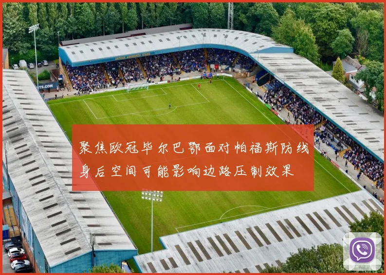 聚焦欧冠毕尔巴鄂面对帕福斯防线身后空间可能影响边路压制效果