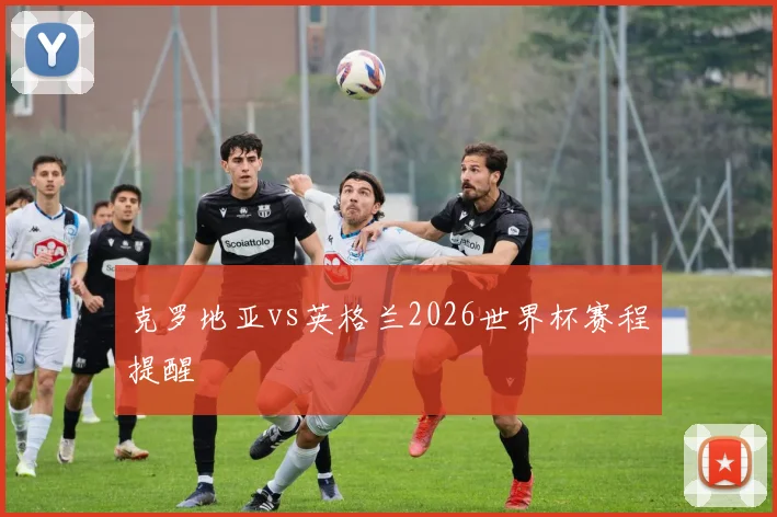 克罗地亚vs英格兰2026世界杯赛程提醒