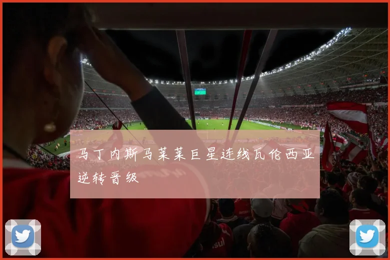马丁内斯马莱莱巨星连线瓦伦西亚逆转晋级