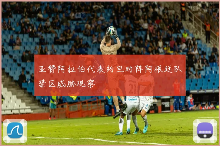 亚赞阿拉伯代表约旦对阵阿根廷队禁区威胁观察