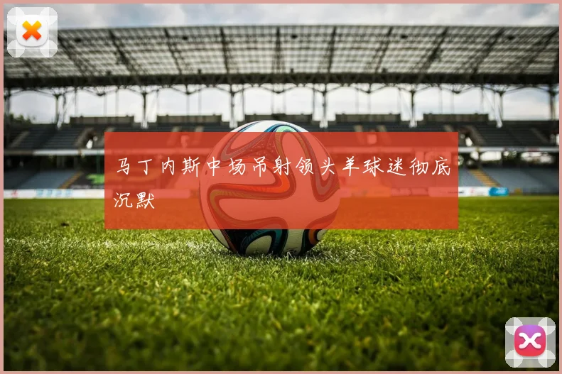 马丁内斯中场吊射领头羊球迷彻底沉默