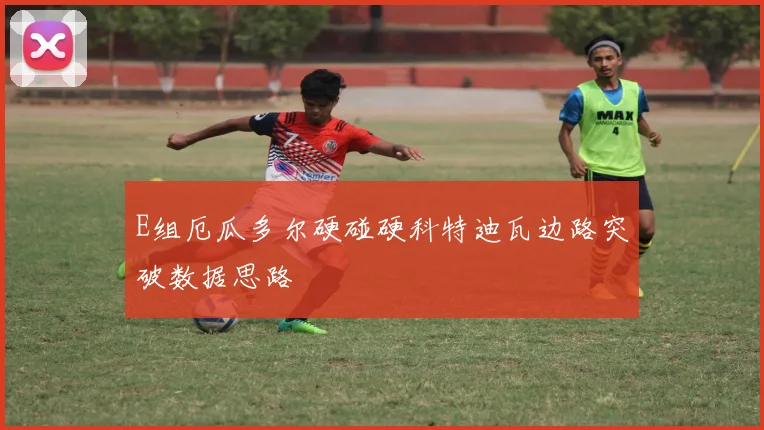 E组厄瓜多尔硬碰硬科特迪瓦边路突破数据思路