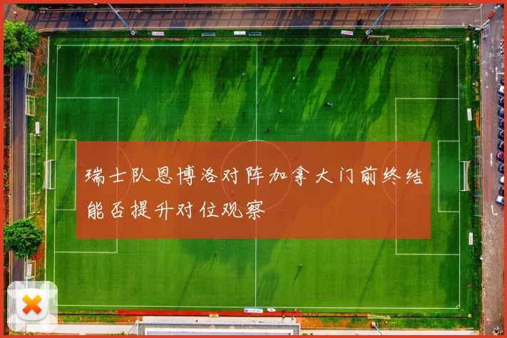瑞士队恩博洛对阵加拿大门前终结能否提升对位观察