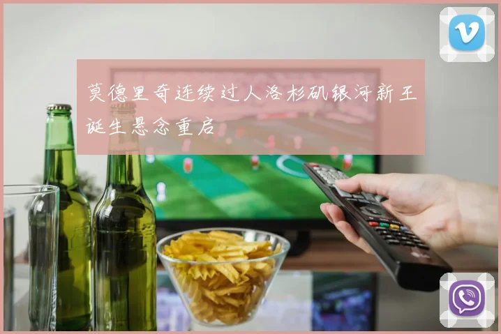 莫德里奇连续过人洛杉矶银河新王诞生悬念重启